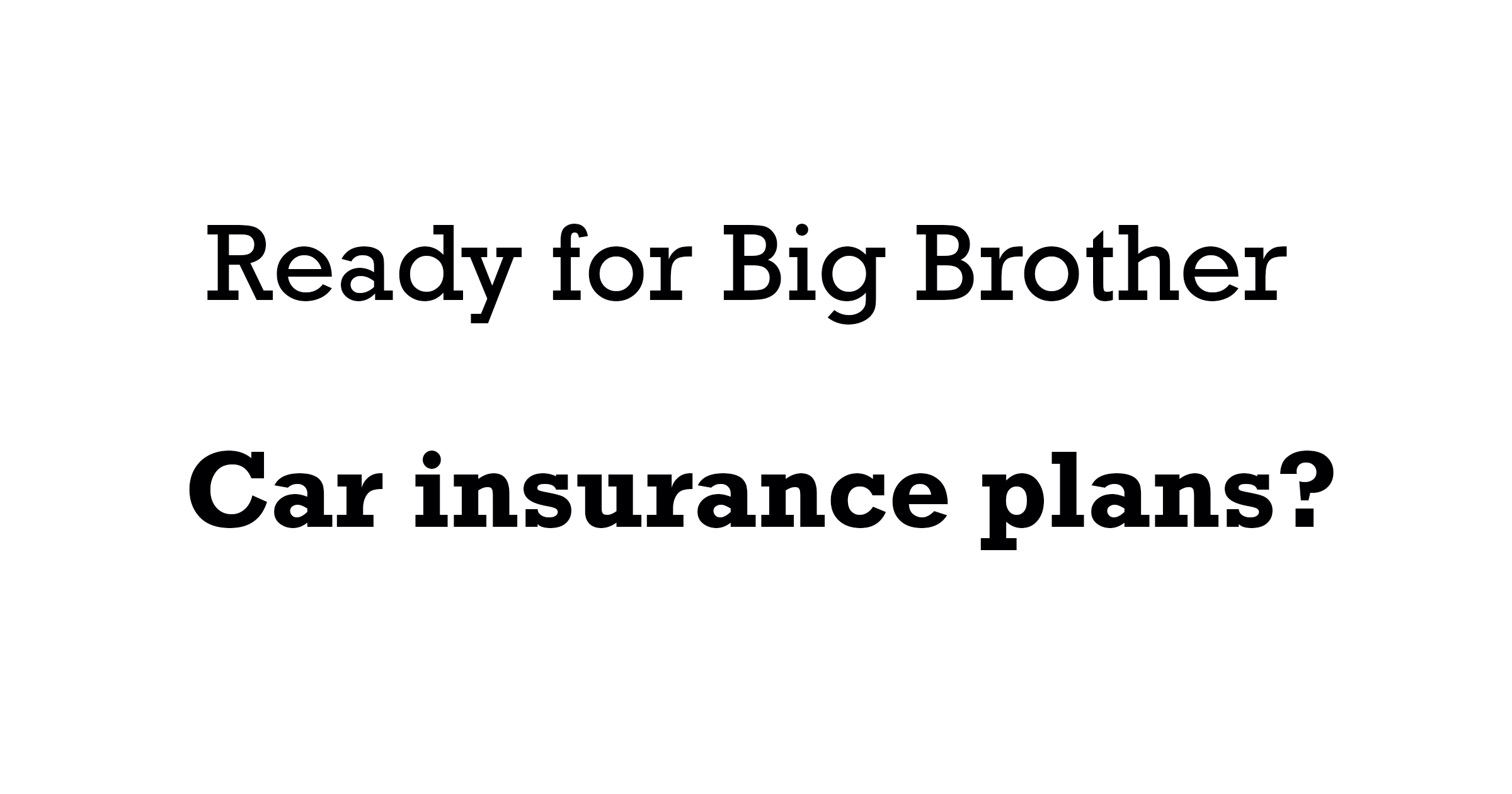 Ready for Big Brother car insurance plans?